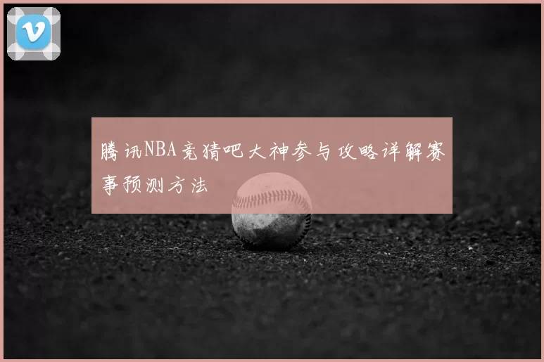 腾讯NBA竞猜吧大神参与攻略详解赛事预测方法