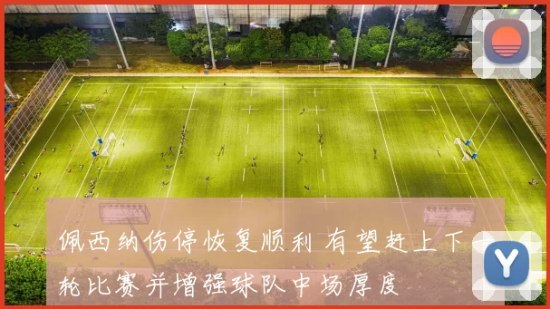 佩西纳伤停恢复顺利 有望赶上下一轮比赛并增强球队中场厚度