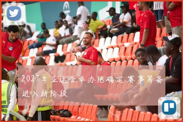 2027年亚运会举办地确定 赛事筹备进入新阶段