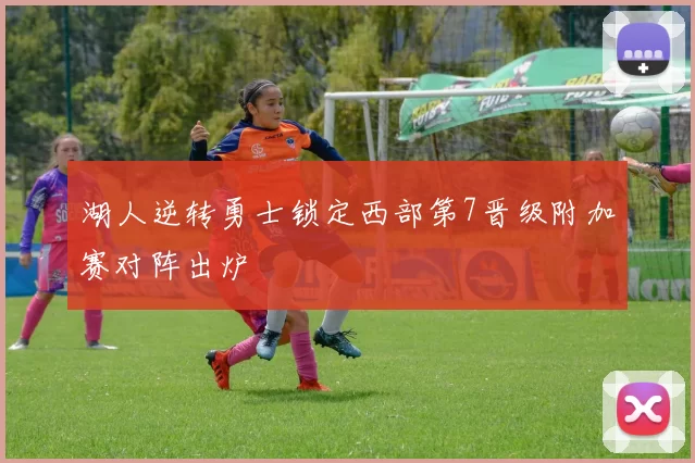 湖人逆转勇士锁定西部第7晋级附加赛对阵出炉