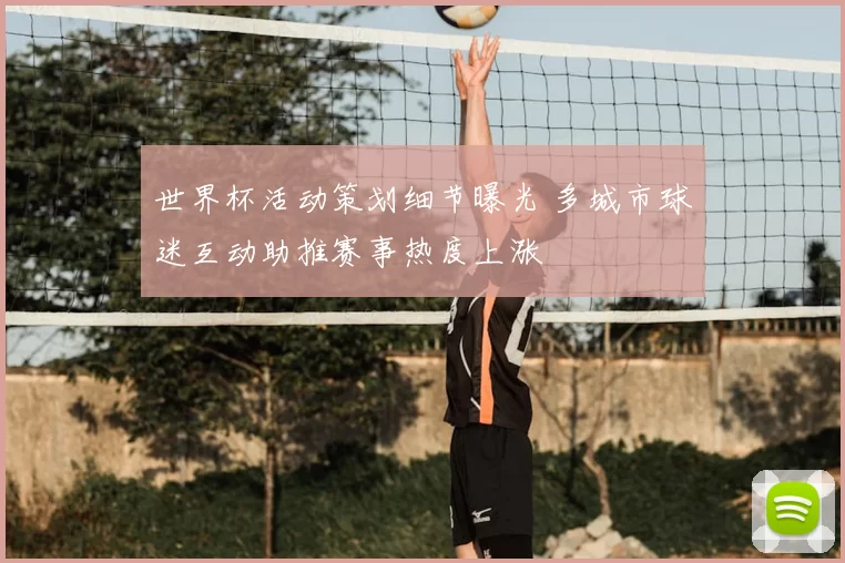 世界杯活动策划细节曝光 多城市球迷互动助推赛事热度上涨