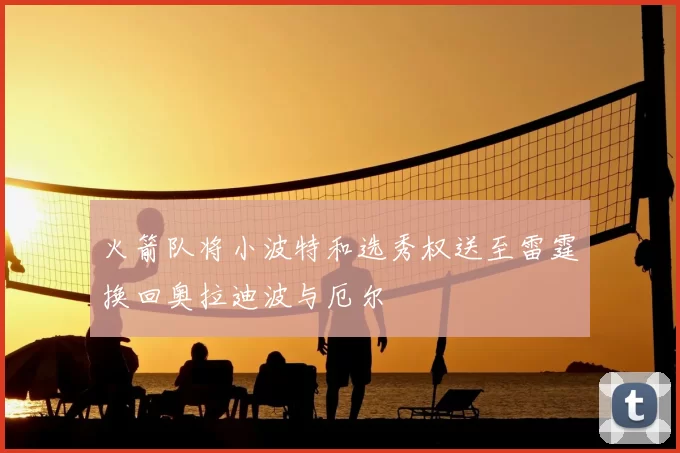 火箭队将小波特和选秀权送至雷霆换回奥拉迪波与厄尔