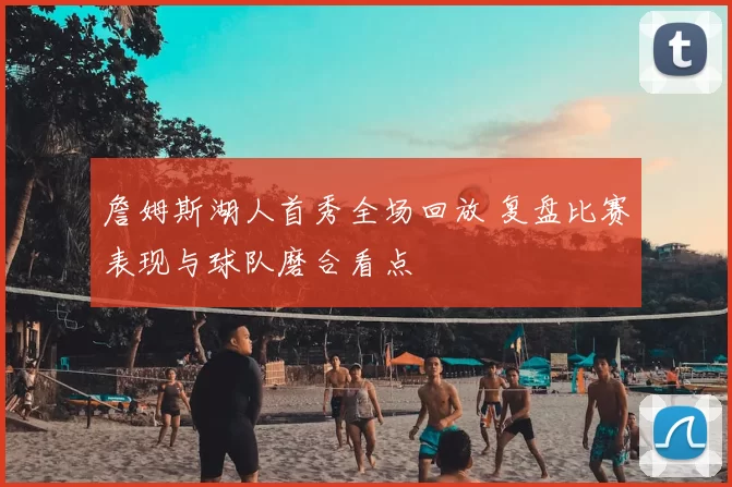 詹姆斯湖人首秀全场回放 复盘比赛表现与球队磨合看点